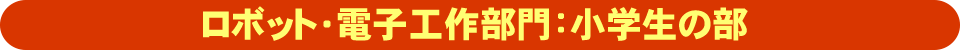 ロボット・電子工作部門：小学生の部